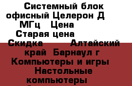 Системный блок офисный Целерон Д 2,66 МГц › Цена ­ 2 500 › Старая цена ­ 30 000 › Скидка ­ 92 - Алтайский край, Барнаул г. Компьютеры и игры » Настольные компьютеры   . Алтайский край